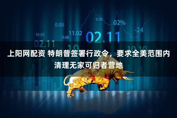 上阳网配资 特朗普签署行政令，要求全美范围内清理无家可归者营地