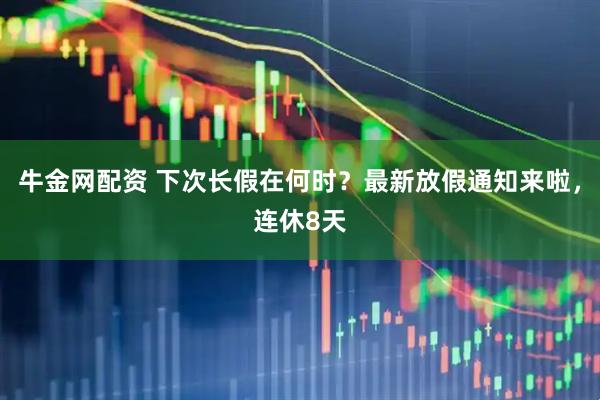牛金网配资 下次长假在何时？最新放假通知来啦，连休8天