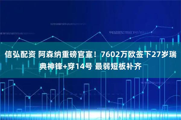 信弘配资 阿森纳重磅官宣！7602万欧签下27岁瑞典神锋+穿14号 最弱短板补齐