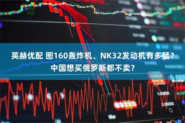 英赫优配 图160轰炸机、NK32发动机有多猛？中国想买俄罗斯都不卖？