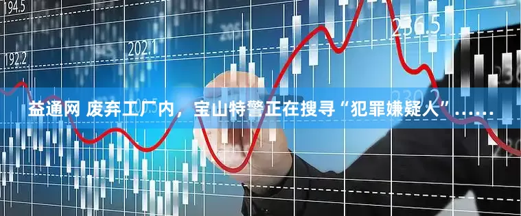 益通网 废弃工厂内，宝山特警正在搜寻“犯罪嫌疑人”……