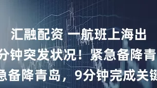 汇融配资 一航班上海出发后约20分钟突发状况！紧急备降青岛，9分钟完成关键救援