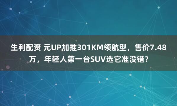 生利配资 元UP加推301KM领航型，售价7.48万，年轻人第一台SUV选它准没错？