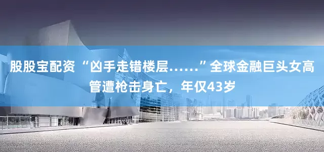 股股宝配资 “凶手走错楼层……”全球金融巨头女高管遭枪击身亡，年仅43岁
