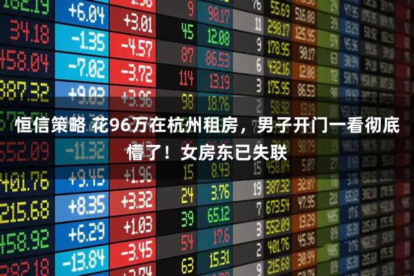 恒信策略 花96万在杭州租房，男子开门一看彻底懵了！女房东已失联