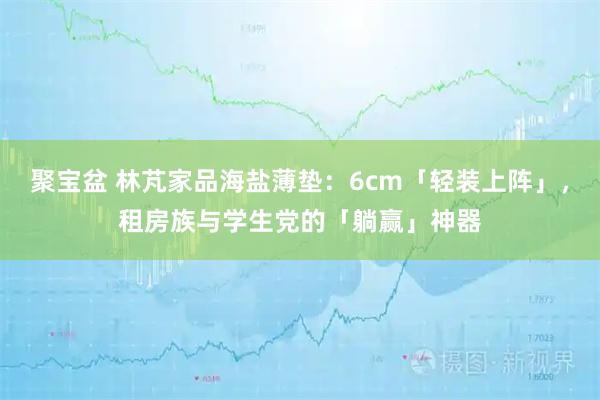 聚宝盆 林芃家品海盐薄垫：6cm「轻装上阵」，租房族与学生党的「躺赢」神器