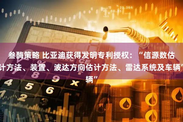 叁酶策略 比亚迪获得发明专利授权：“信源数估计方法、装置、波达方向估计方法、雷达系统及车辆”