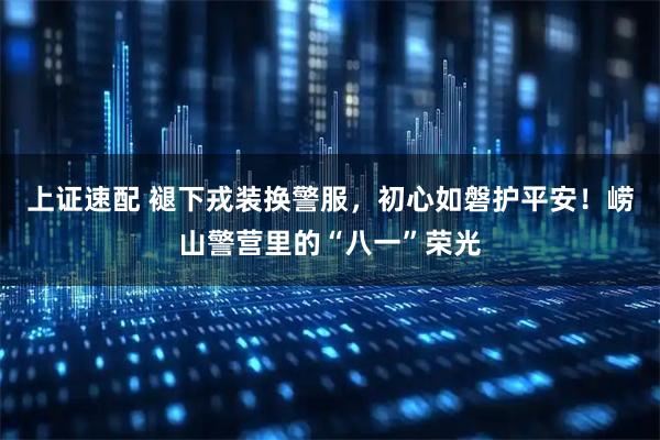 上证速配 褪下戎装换警服，初心如磐护平安！崂山警营里的“八一”荣光