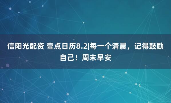 信阳光配资 壹点日历8.2|每一个清晨，记得鼓励自己！周末早安
