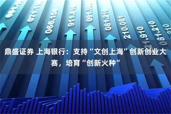 鼎盛证券 上海银行：支持“文创上海”创新创业大赛，培育“创新火种”