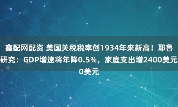 鑫配网配资 美国关税税率创1934年来新高！耶鲁研究：GDP增速将年降0.5%，家庭支出增2400美元