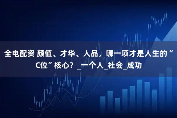 全电配资 颜值、才华、人品，哪一项才是人生的“C位”核心？_一个人_社会_成功