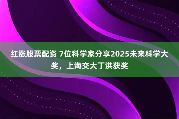 红涨股票配资 7位科学家分享2025未来科学大奖，上海交大丁洪获奖