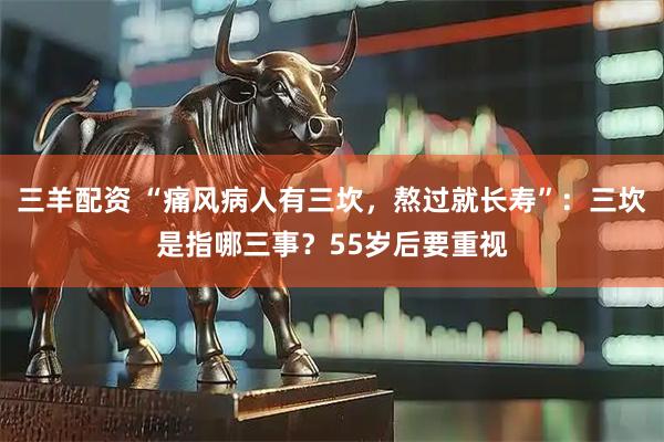 三羊配资 “痛风病人有三坎，熬过就长寿”：三坎是指哪三事？55岁后要重视