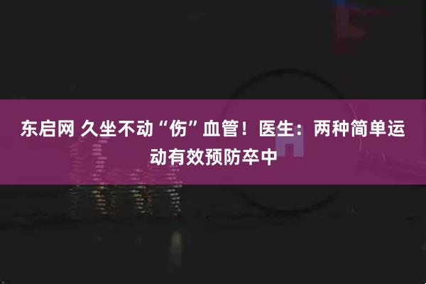 东启网 久坐不动“伤”血管！医生：两种简单运动有效预防卒中
