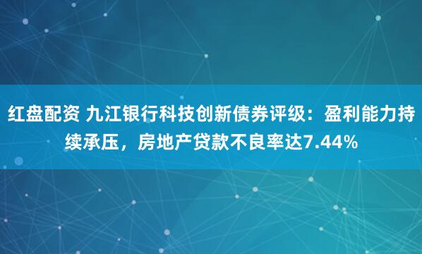 红盘配资 九江银行科技创新债券评级：盈利能力持续承压，房地产贷款不良率达7.44%
