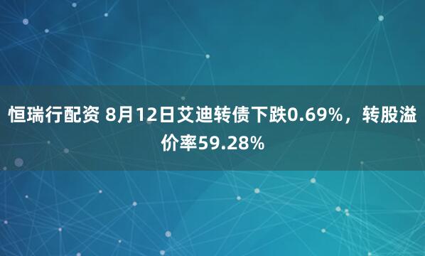 恒瑞行配资 8月12日艾迪转债下跌0.69%，转股溢价率59.28%