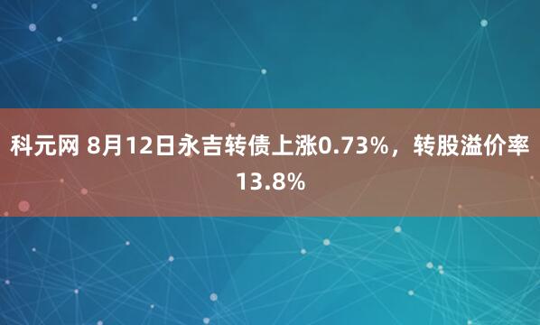 科元网 8月12日永吉转债上涨0.73%，转股溢价率13.8%