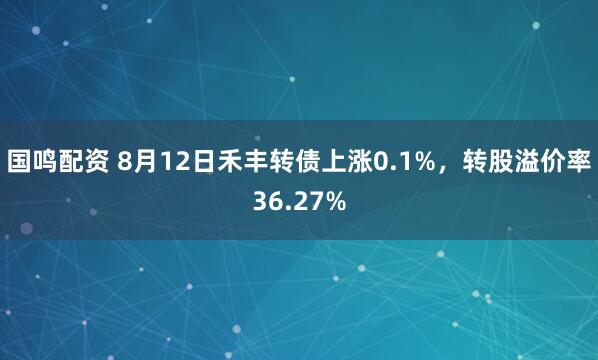 国鸣配资 8月12日禾丰转债上涨0.1%，转股溢价率36.27%