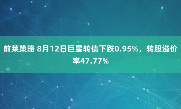 前莱策略 8月12日巨星转债下跌0.95%，转股溢价率47.77%