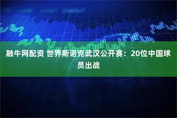 融牛网配资 世界斯诺克武汉公开赛：20位中国球员出战