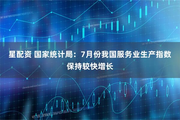 星配资 国家统计局：7月份我国服务业生产指数保持较快增长