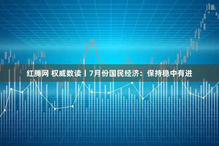 红腾网 权威数读丨7月份国民经济：保持稳中有进