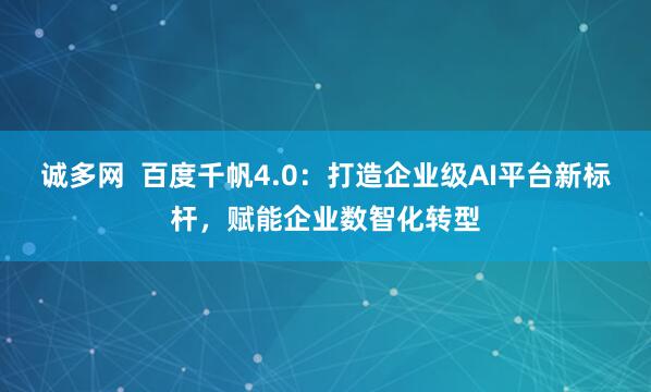 诚多网  百度千帆4.0：打造企业级AI平台新标杆，赋能企业数智化转型