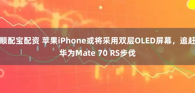 顺配宝配资 苹果iPhone或将采用双层OLED屏幕，追赶华为Mate 70 RS步伐