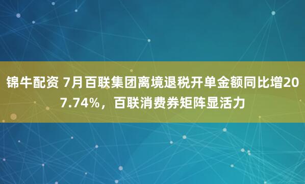 锦牛配资 7月百联集团离境退税开单金额同比增207.74%，百联消费券矩阵显活力