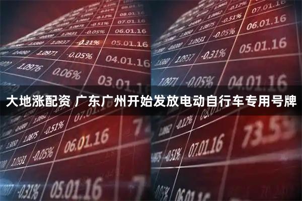 大地涨配资 广东广州开始发放电动自行车专用号牌