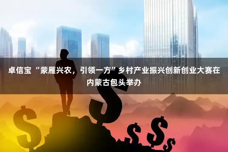 卓信宝 “蒙雁兴农，引领一方”乡村产业振兴创新创业大赛在内蒙古包头举办