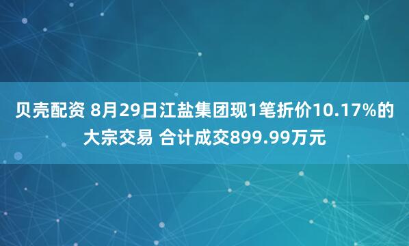 贝壳配资 8月29日江盐集团现1笔折价10.17%的大宗交易 合计成交899.99万元
