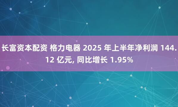 长富资本配资 格力电器 2025 年上半年净利润 144.12 亿元, 同比增长 1.95%