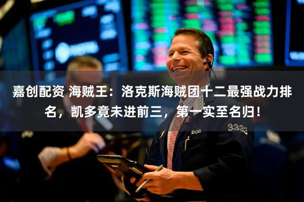 嘉创配资 海贼王：洛克斯海贼团十二最强战力排名，凯多竟未进前三，第一实至名归！