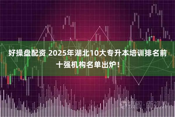 好操盘配资 2025年湖北10大专升本培训排名前十强机构名单出炉！
