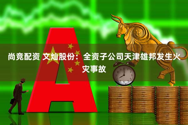 尚竞配资 文灿股份：全资子公司天津雄邦发生火灾事故