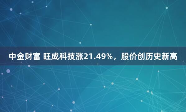 中金财富 旺成科技涨21.49%，股价创历史新高