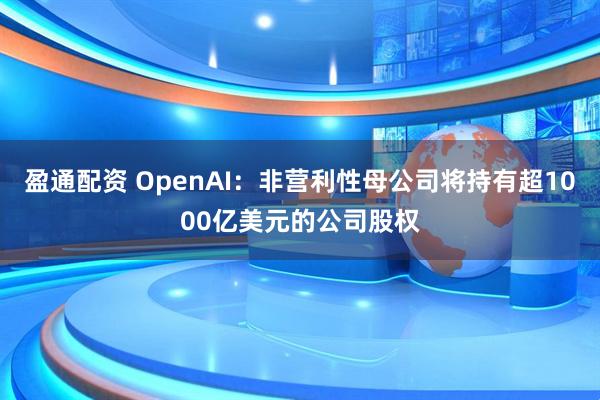 盈通配资 OpenAI：非营利性母公司将持有超1000亿美元的公司股权