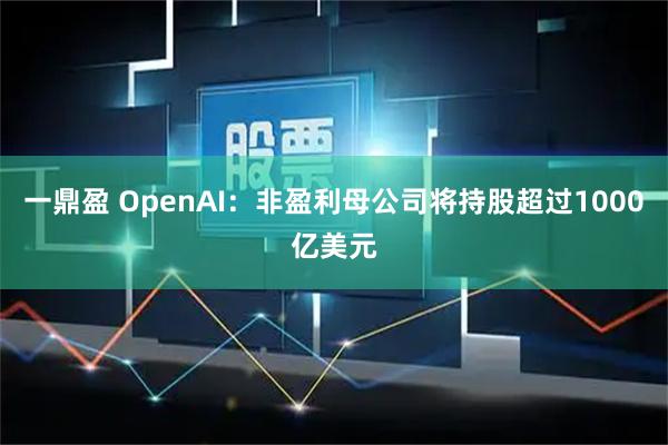 一鼎盈 OpenAI：非盈利母公司将持股超过1000亿美元