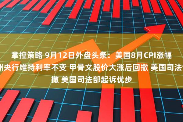 掌控策略 9月12日外盘头条：美国8月CPI涨幅超预期 欧洲央行维持利率不变 甲骨文股价大涨后回撤 美国司法部起诉优步