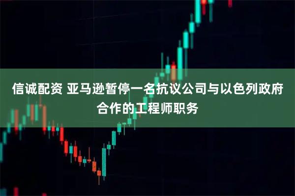 信诚配资 亚马逊暂停一名抗议公司与以色列政府合作的工程师职务