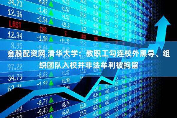 金股配资网 清华大学：教职工勾连校外黑导、组织团队入校并非法牟利被拘留