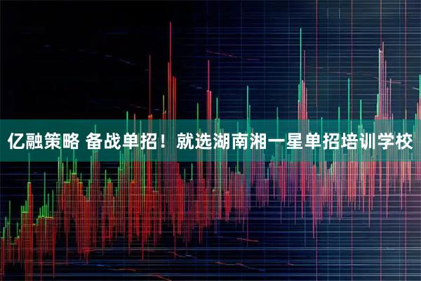 亿融策略 备战单招！就选湖南湘一星单招培训学校