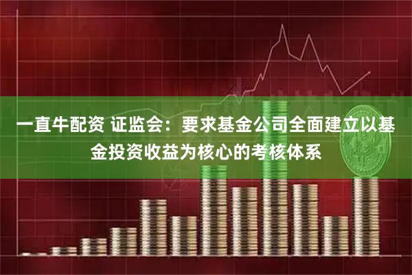 一直牛配资 证监会：要求基金公司全面建立以基金投资收益为核心的考核体系