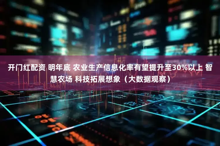 开门红配资 明年底 农业生产信息化率有望提升至30%以上 智慧农场 科技拓展想象（大数据观察）