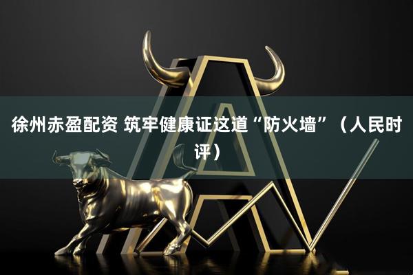 徐州赤盈配资 筑牢健康证这道“防火墙”（人民时评）