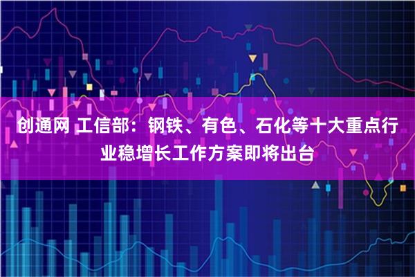 创通网 工信部：钢铁、有色、石化等十大重点行业稳增长工作方案即将出台