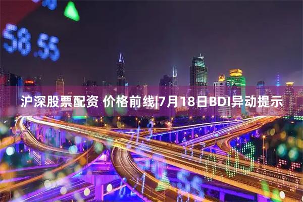 沪深股票配资 价格前线|7月18日BDI异动提示