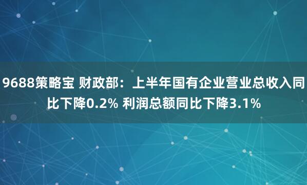 9688策略宝 财政部：上半年国有企业营业总收入同比下降0.2% 利润总额同比下降3.1%